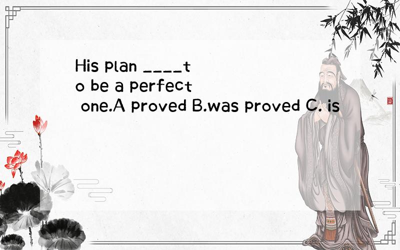 His plan ____to be a perfect one.A proved B.was proved C. is