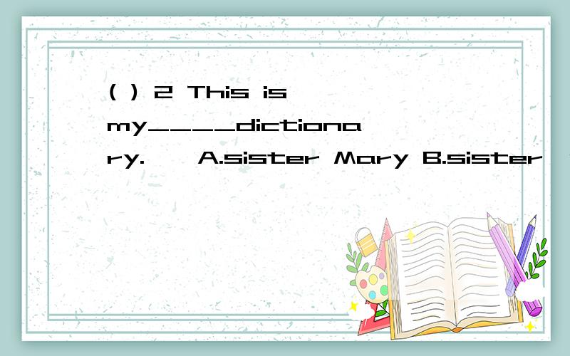 ( ) 2 This is my____dictionary.　　A.sister Mary B.sister's C.