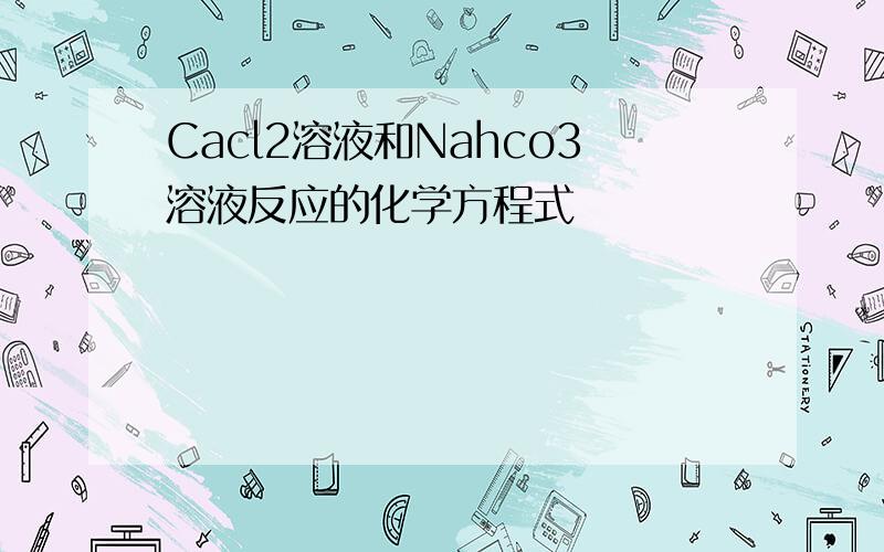 Cacl2溶液和Nahco3溶液反应的化学方程式