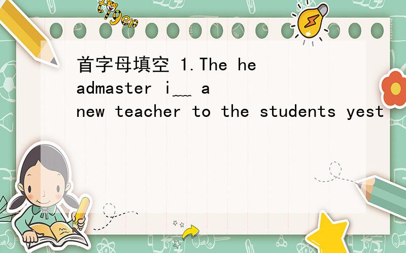 首字母填空 1.The headmaster i﹏ a new teacher to the students yest