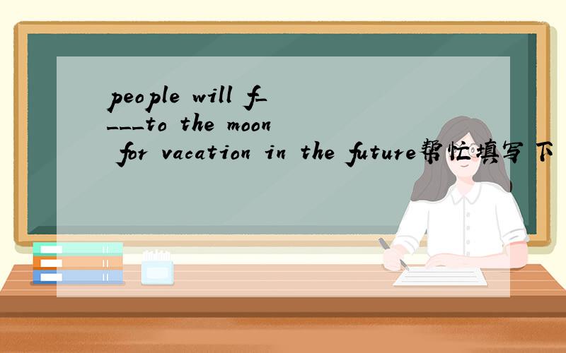 people will f____to the moon for vacation in the future帮忙填写下