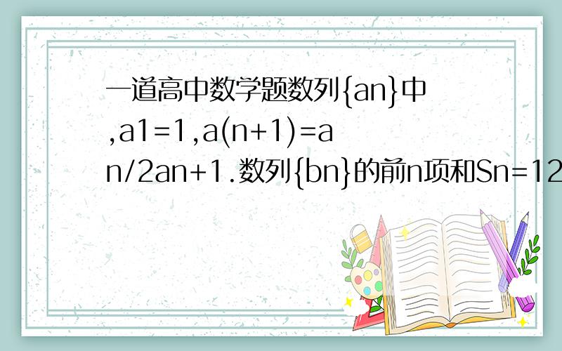 一道高中数学题数列{an}中,a1=1,a(n+1)=an/2an+1.数列{bn}的前n项和Sn=12[1-(2/3)