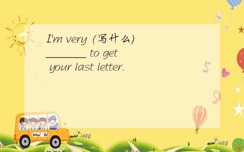 I'm very (写什么）_______ to get your last letter.