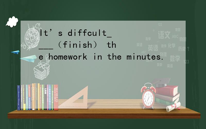 It’s diffcult____（finish） the homework in the minutes.
