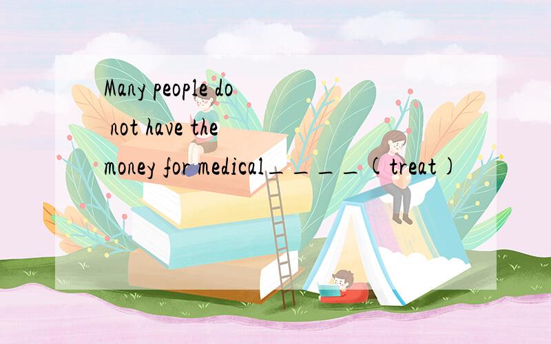 Many people do not have the money for medical____(treat)