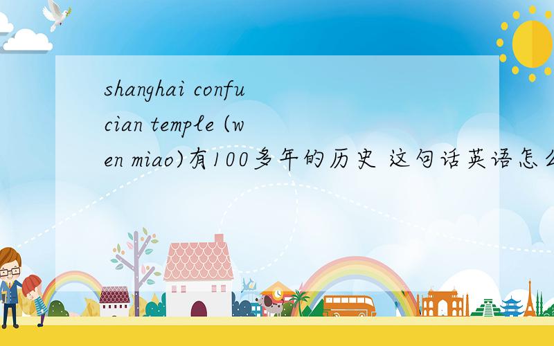 shanghai confucian temple (wen miao)有100多年的历史 这句话英语怎么翻译