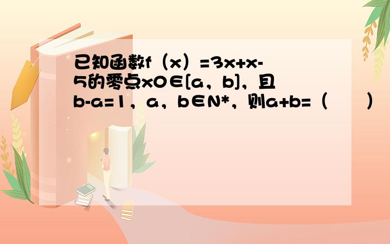 已知函数f（x）=3x+x-5的零点x0∈[a，b]，且b-a=1，a，b∈N*，则a+b=（　　）