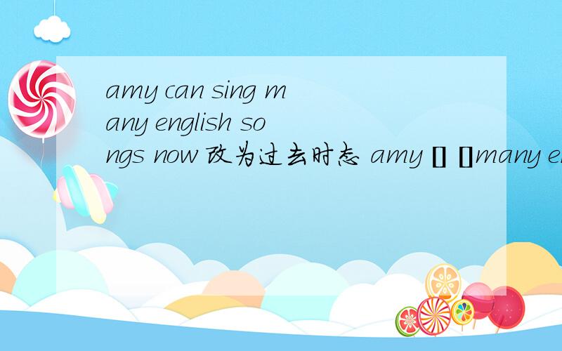 amy can sing many english songs now 改为过去时态 amy [] []many eng