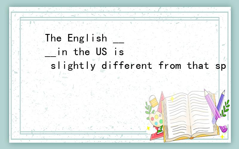 The English ____in the US is slightly different from that sp