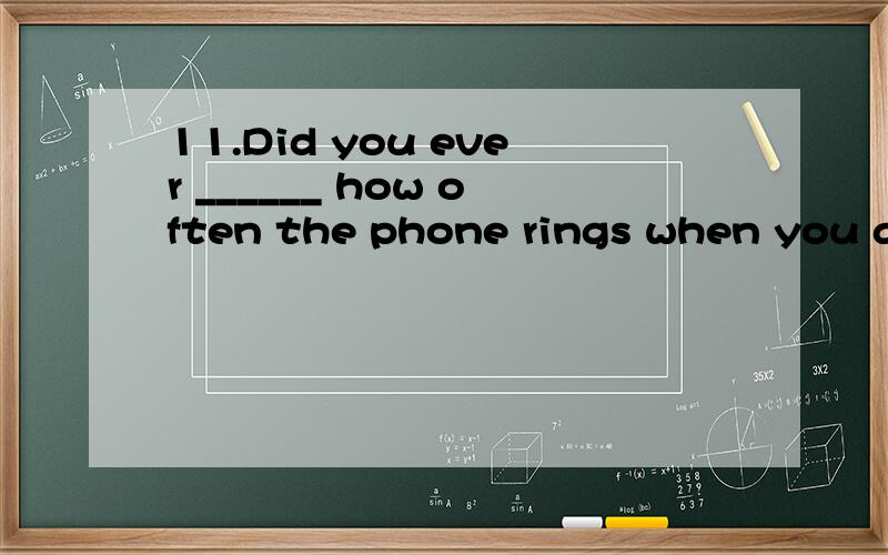 11.Did you ever ______ how often the phone rings when you ar