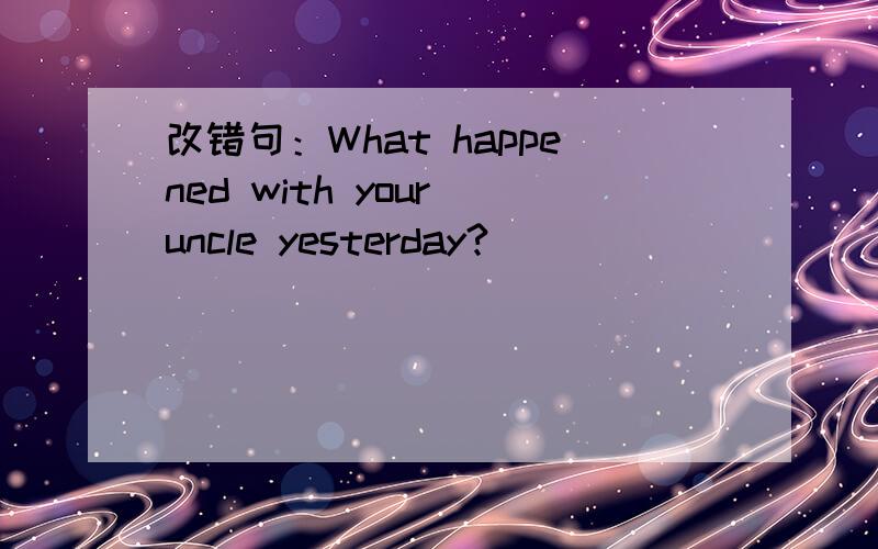 改错句：What happened with your uncle yesterday?