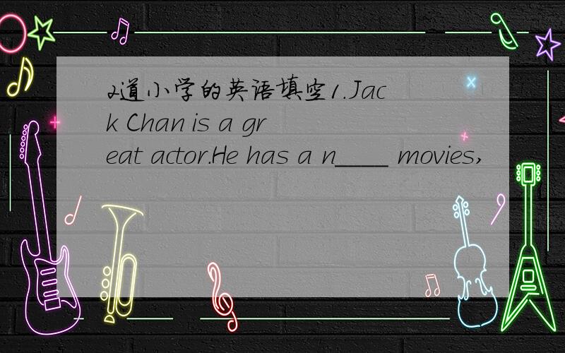 2道小学的英语填空1.Jack Chan is a great actor.He has a n____ movies,