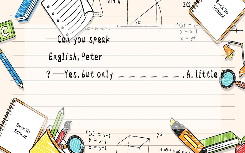 —Can you speak English,Peter?—Yes,but only ______.A.little B