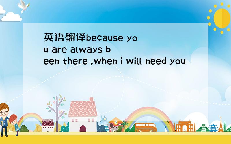 英语翻译because you are always been there ,when i will need you