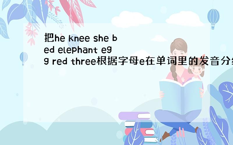 把he knee she bed elephant egg red three根据字母e在单词里的发音分组