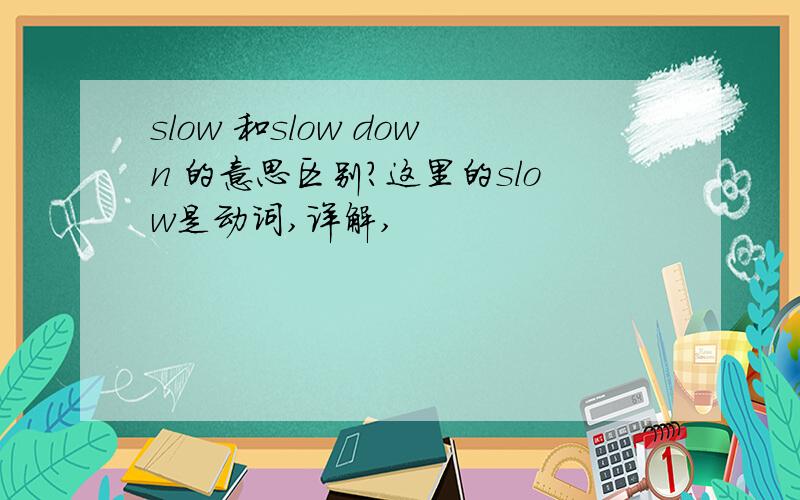 slow 和slow down 的意思区别?这里的slow是动词,详解,
