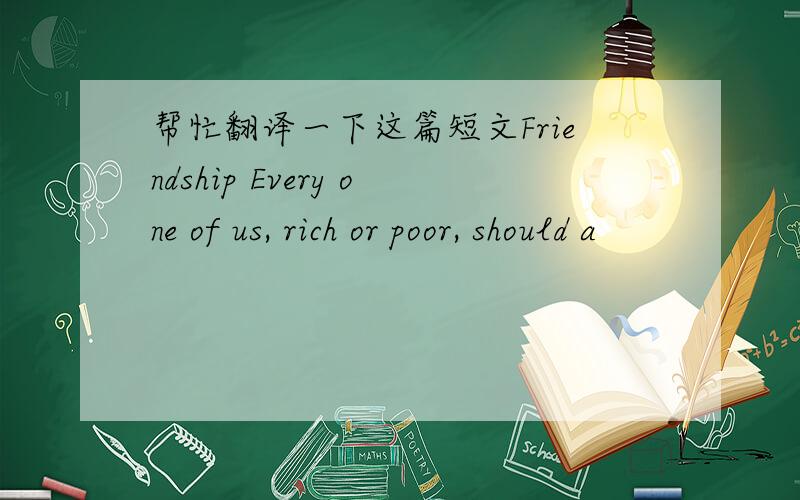 帮忙翻译一下这篇短文Friendship Every one of us, rich or poor, should a