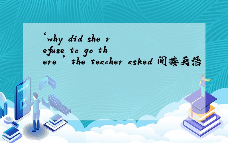 ‘why did she refuse to go there ' the teacher asked 间接英语