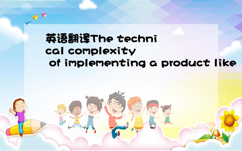 英语翻译The technical complexity of implementing a product like