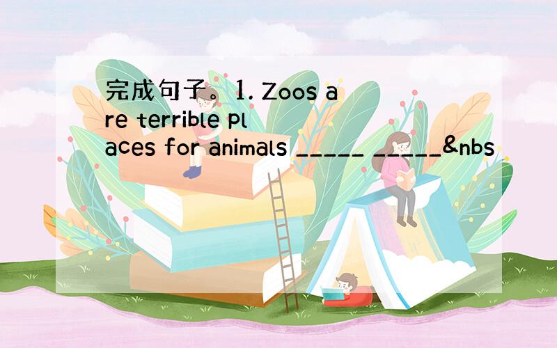 完成句子。1. Zoos are terrible places for animals _____ _____&nbs