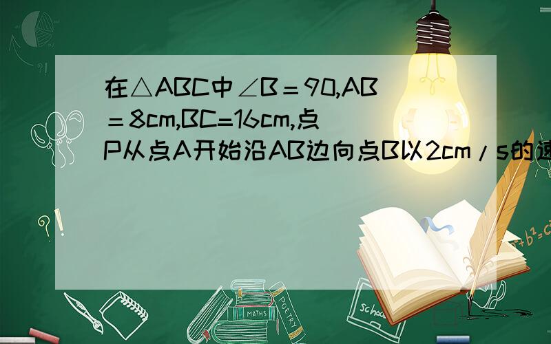 在△ABC中∠B＝90,AB＝8cm,BC=16cm,点P从点A开始沿AB边向点B以2cm/s的速度移动