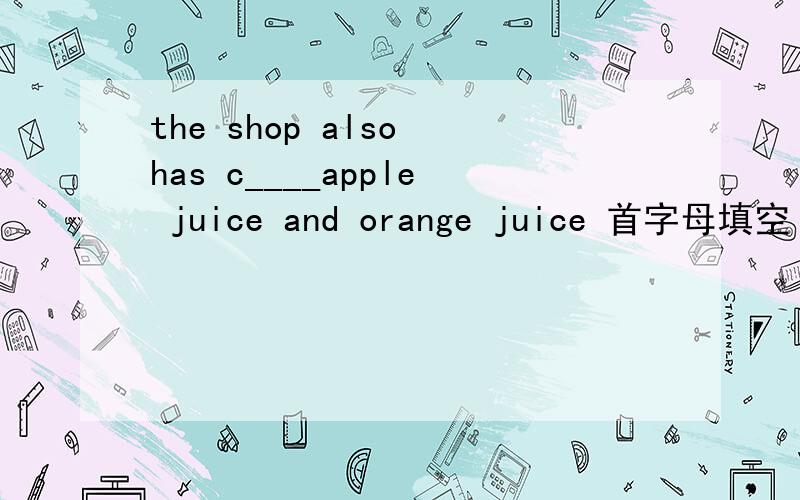the shop also has c____apple juice and orange juice 首字母填空
