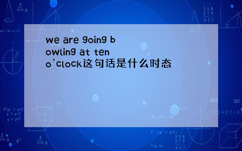 we are going bowling at ten o'clock这句话是什么时态