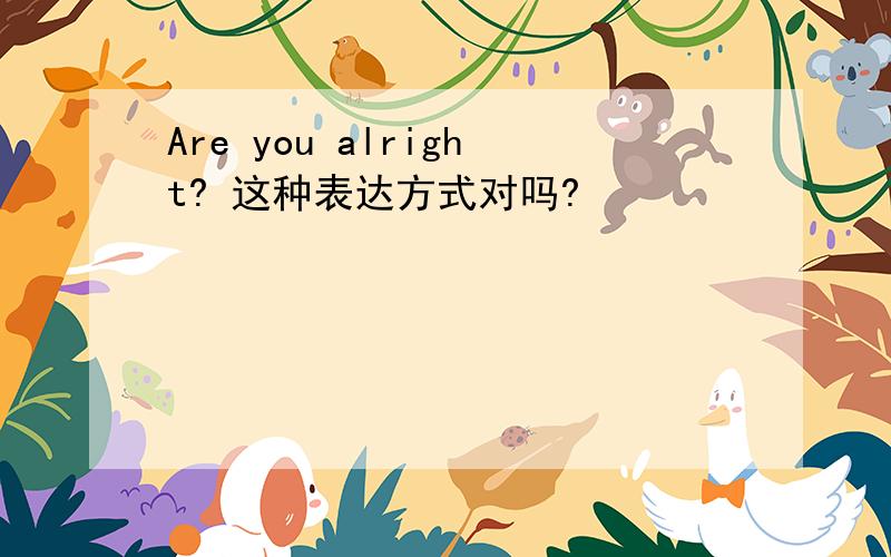 Are you alright? 这种表达方式对吗?