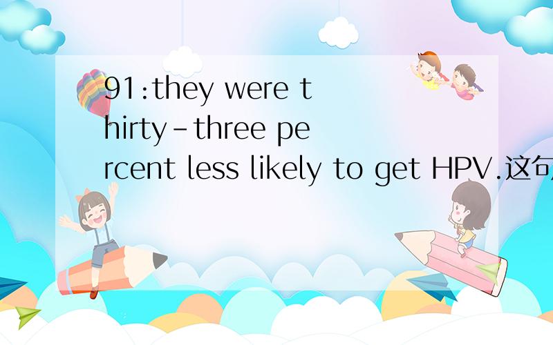 91:they were thirty-three percent less likely to get HPV.这句话