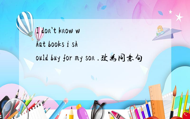 I don't know what books i should buy for my son .改为同意句