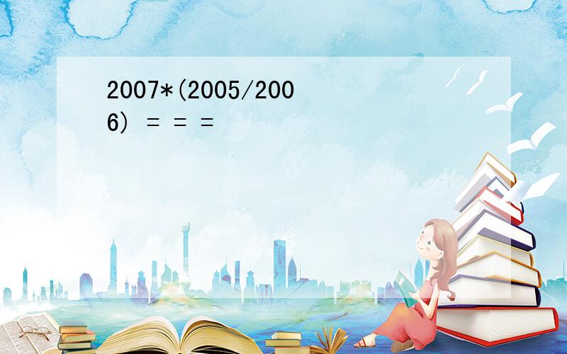 2007*(2005/2006) = = =