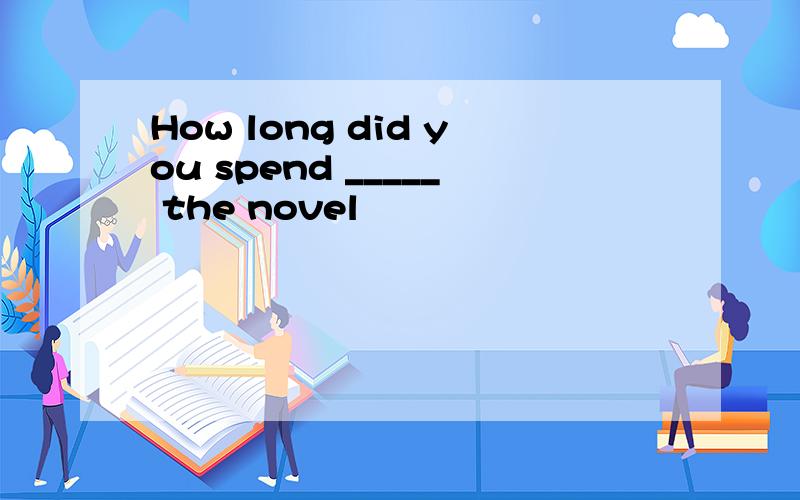 How long did you spend _____ the novel