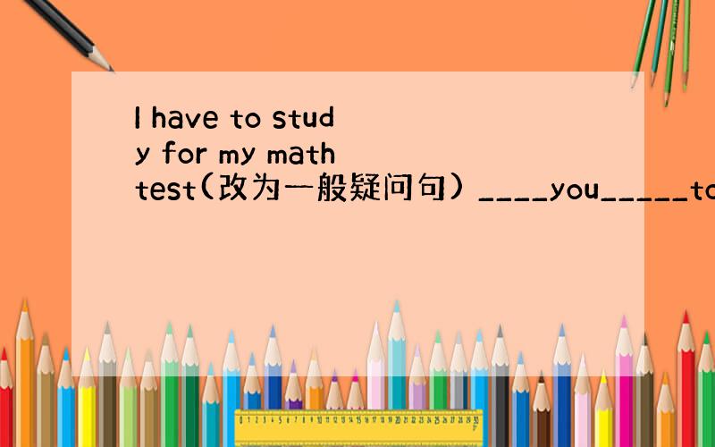 I have to study for my math test(改为一般疑问句) ____you_____to stu