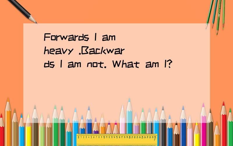 Forwards I am heavy .Backwards I am not. What am I?