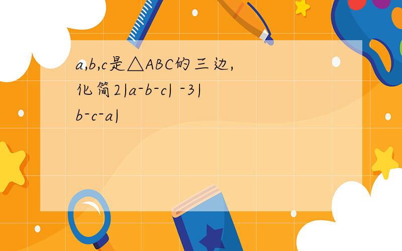 a,b,c是△ABC的三边,化简2|a-b-c| -3|b-c-a|