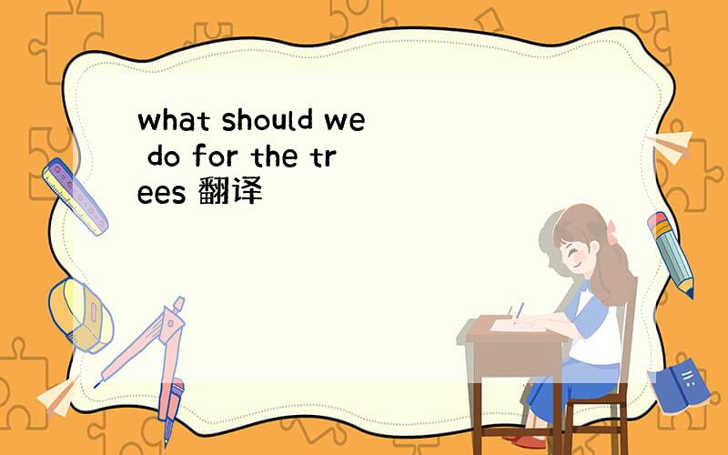 what should we do for the trees 翻译