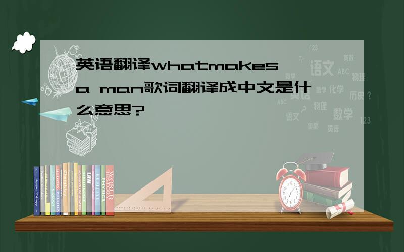 英语翻译whatmakes a man歌词翻译成中文是什么意思?