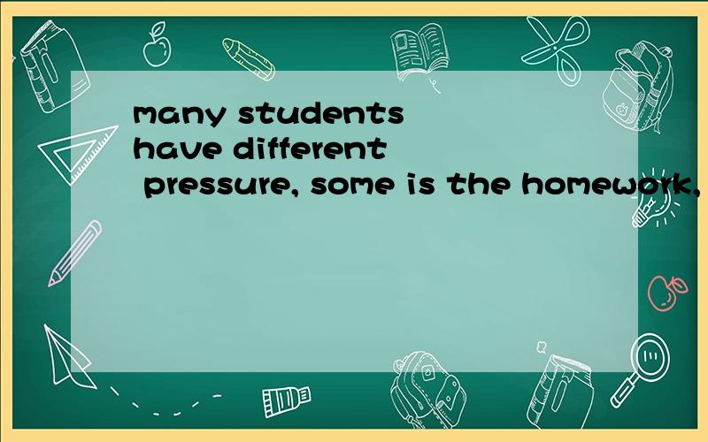 many students have different pressure, some is the homework,