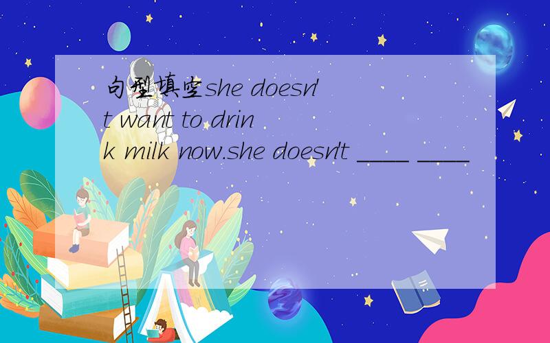 句型填空she doesn't want to drink milk now.she doesn't ____ ____