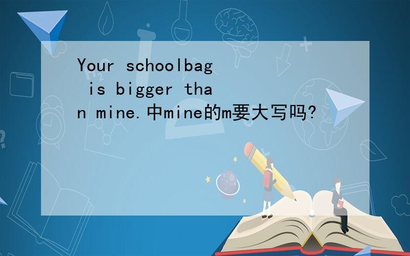 Your schoolbag is bigger than mine.中mine的m要大写吗?