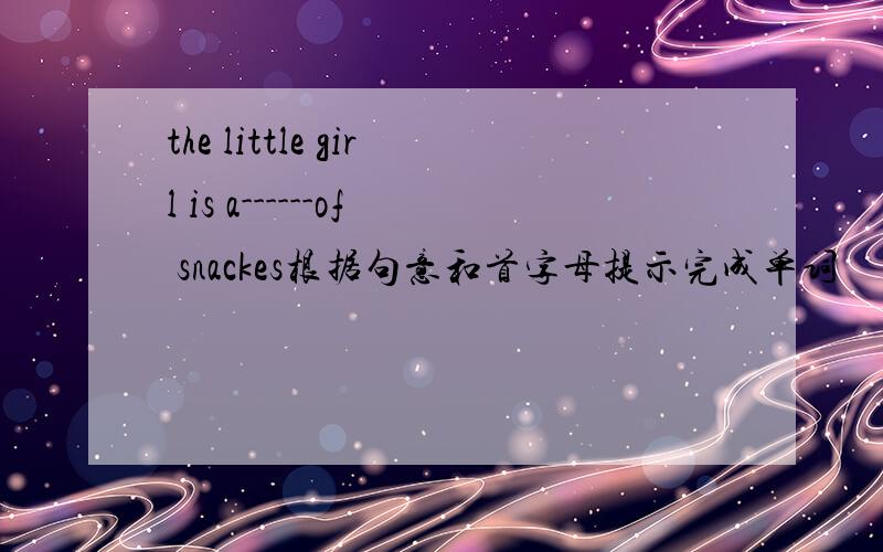 the little girl is a------of snackes根据句意和首字母提示完成单词