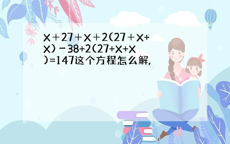 X＋27＋X＋2(27＋X+X)－38+2(27+X+X)=147这个方程怎么解,