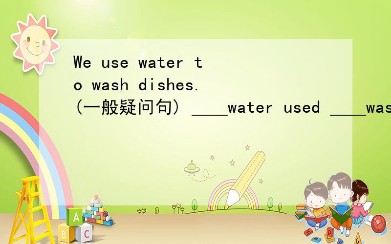 We use water to wash dishes.(一般疑问句) ＿＿water used ＿＿washing d