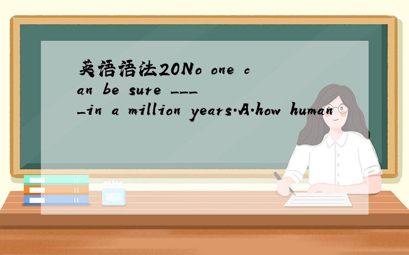 英语语法20No one can be sure ____in a million years.A.how human