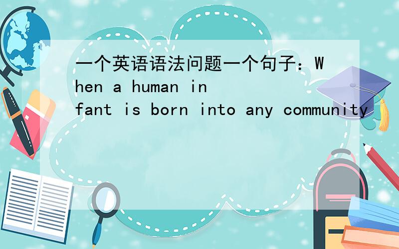 一个英语语法问题一个句子：When a human infant is born into any community