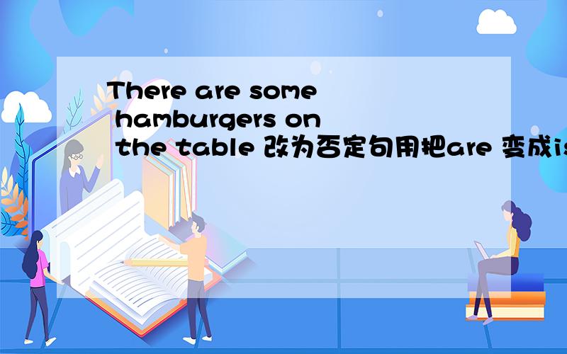 There are some hamburgers on the table 改为否定句用把are 变成is吗