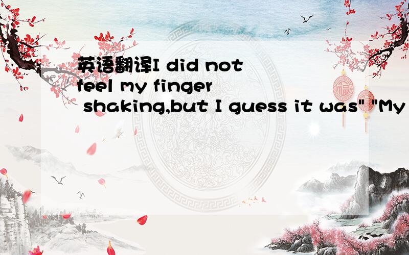英语翻译I did not feel my finger shaking,but I guess it was