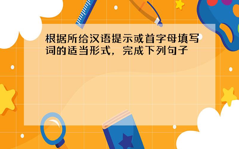 根据所给汉语提示或首字母填写词的适当形式，完成下列句子