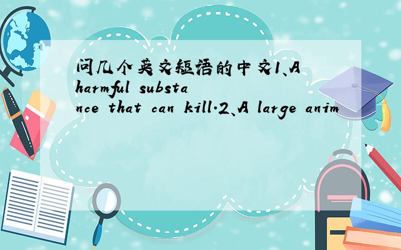 问几个英文短语的中文1、A harmful substance that can kill.2、A large anim