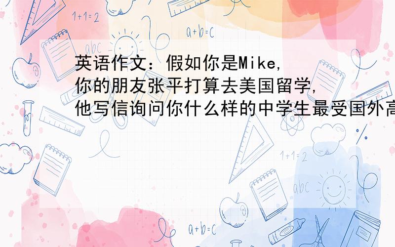 英语作文：假如你是Mike,你的朋友张平打算去美国留学,他写信询问你什么样的中学生最受国外高校青睐!